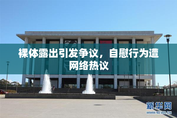 裸体露出引发争议，自慰行为遭网络热议