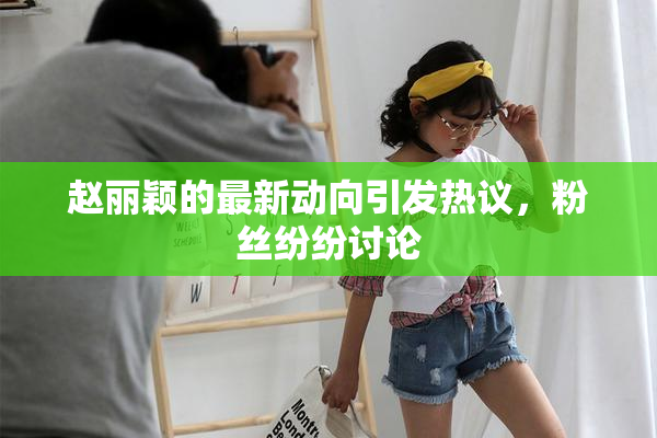 赵丽颖的最新动向引发热议，粉丝纷纷讨论