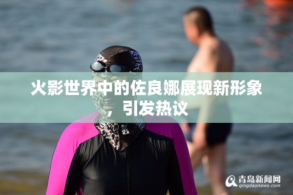 火影世界中的佐良娜展现新形象，引发热议
