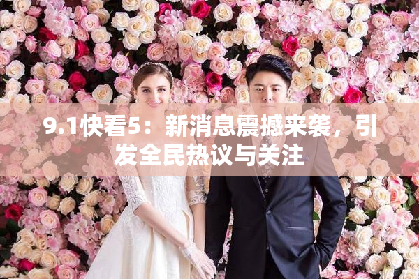 9.1快看5：新消息震撼来袭，引发全民热议与关注