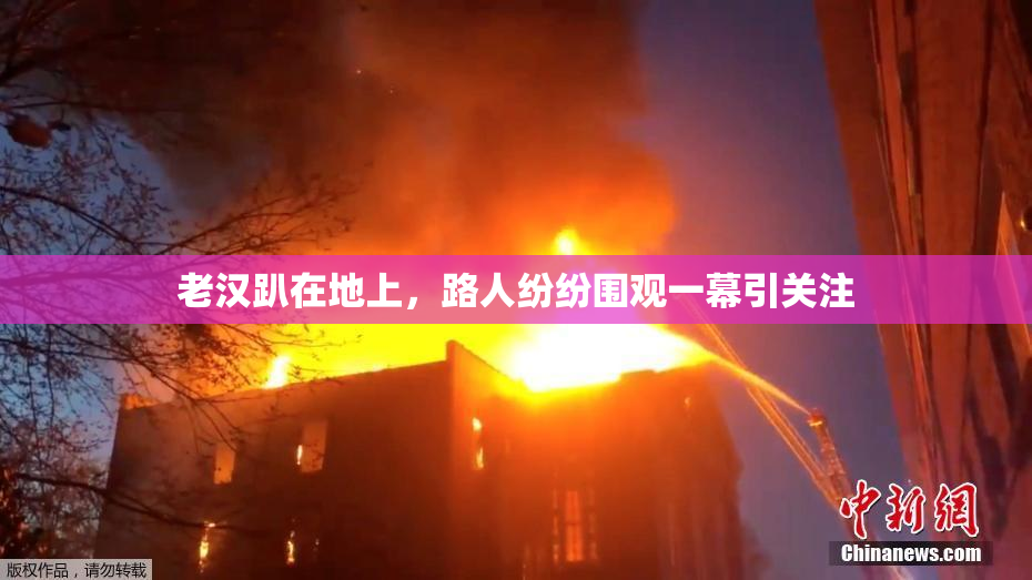 老汉趴在地上，路人纷纷围观一幕引关注