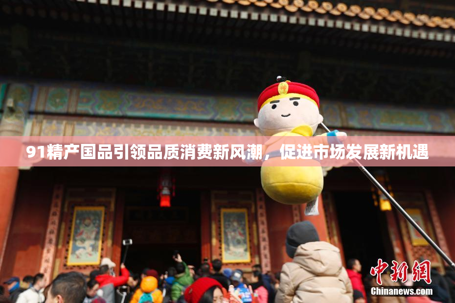 91精产国品引领品质消费新风潮，促进市场发展新机遇