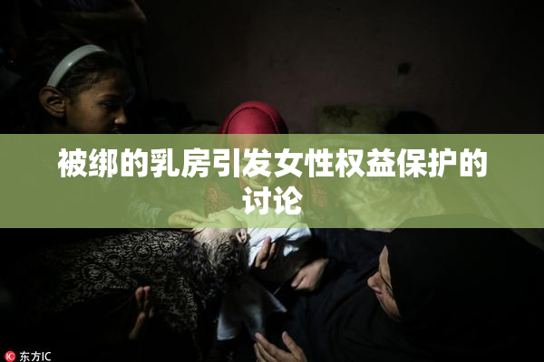 被绑的乳房引发女性权益保护的讨论