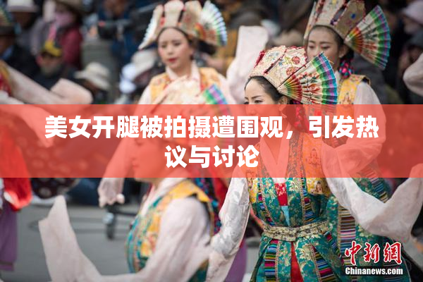 美女开腿被拍摄遭围观，引发热议与讨论
