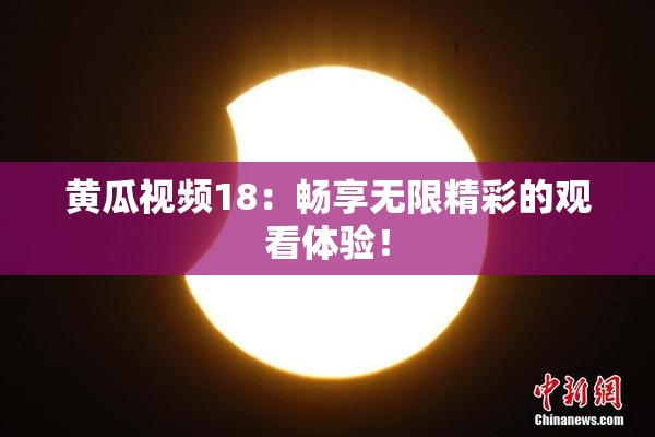 黄瓜视频18：畅享无限精彩的观看体验！