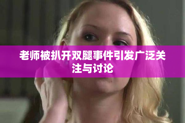 老师被扒开双腿事件引发广泛关注与讨论