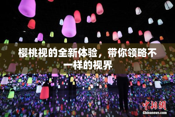 樱桃视的全新体验，带你领略不一样的视界