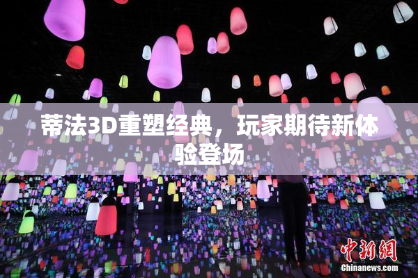 蒂法3D重塑经典，玩家期待新体验登场