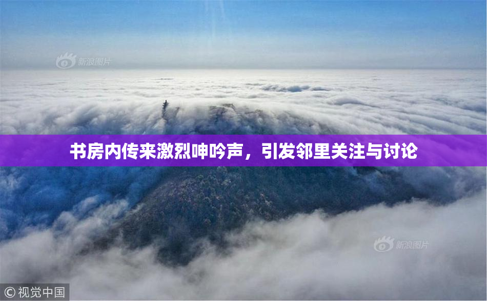 书房内传来激烈呻吟声，引发邻里关注与讨论