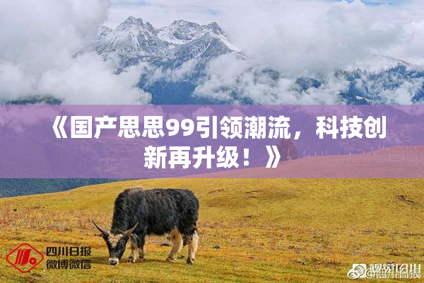 《国产思思99引领潮流，科技创新再升级！》