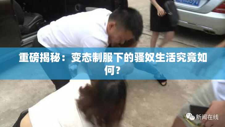 重磅揭秘：变态制服下的骚奴生活究竟如何？