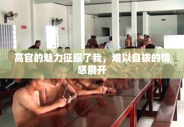 高官的魅力征服了我，难以自拔的情感展开