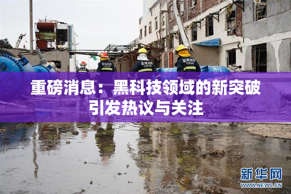重磅消息：黑科技领域的新突破引发热议与关注