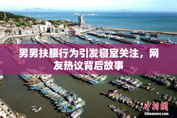 男男扶腰行为引发寝室关注，网友热议背后故事