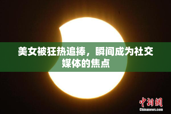美女被狂热追捧，瞬间成为社交媒体的焦点