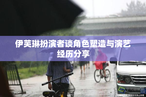伊芙琳扮演者谈角色塑造与演艺经历分享