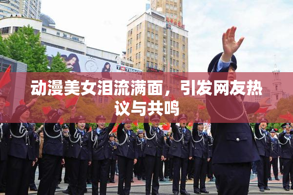 动漫美女泪流满面，引发网友热议与共鸣