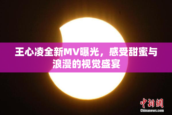 王心凌全新MV曝光，感受甜蜜与浪漫的视觉盛宴