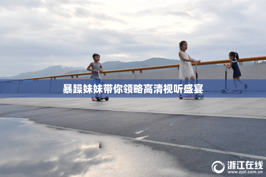暴躁妹妹带你领略高清视听盛宴