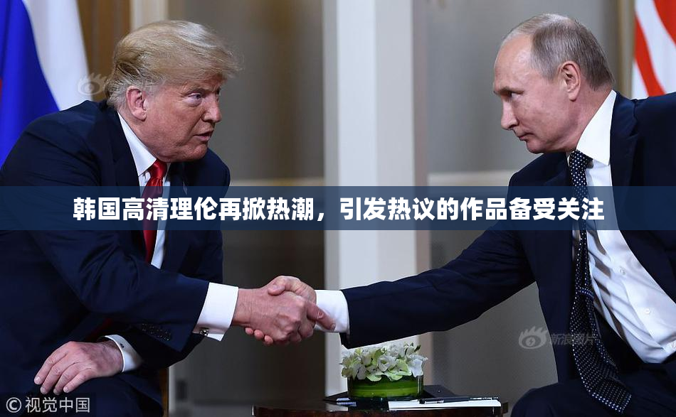 韩国高清理伦再掀热潮，引发热议的作品备受关注