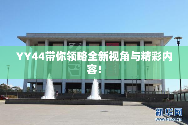 YY44带你领略全新视角与精彩内容！