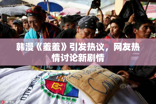 韩漫《羞羞》引发热议，网友热情讨论新剧情