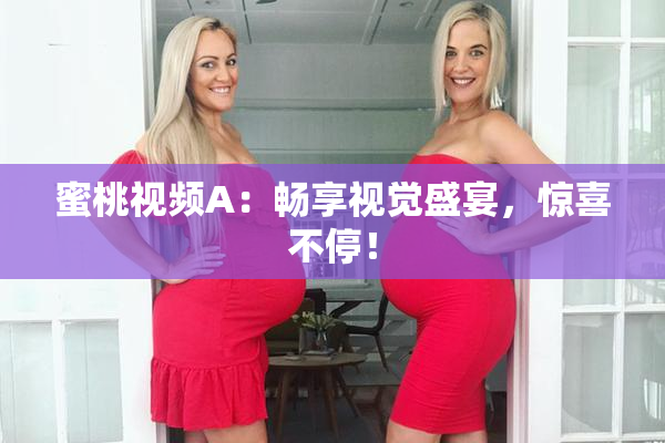 蜜桃视频A：畅享视觉盛宴，惊喜不停！