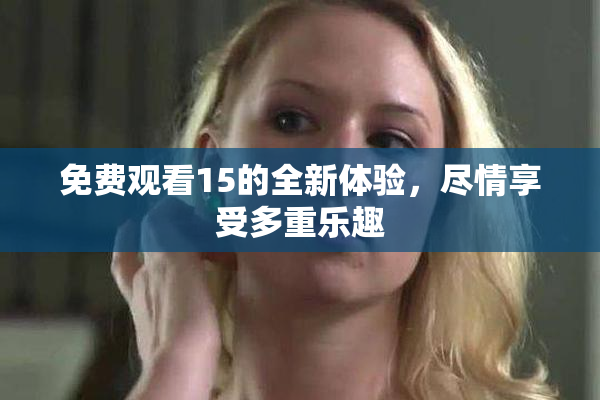 免费观看15的全新体验，尽情享受多重乐趣