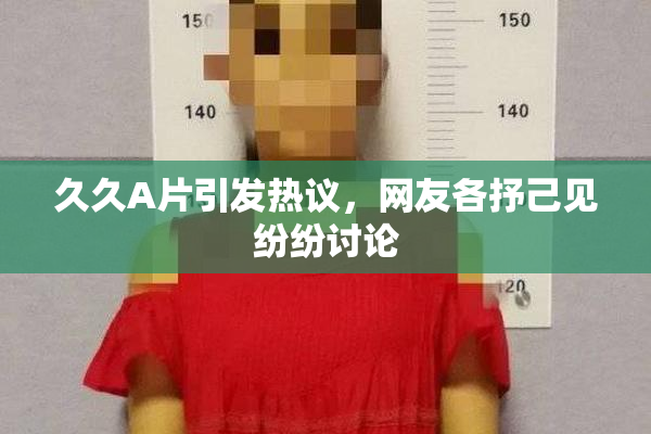 久久A片引发热议，网友各抒己见纷纷讨论