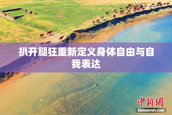 扒开腿狂重新定义身体自由与自我表达