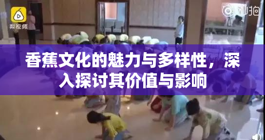香蕉文化的魅力与多样性，深入探讨其价值与影响