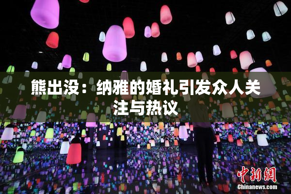熊出没：纳雅的婚礼引发众人关注与热议
