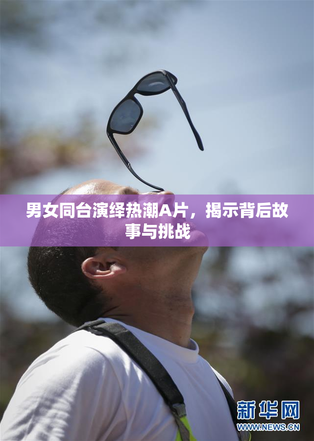 男女同台演绎热潮A片，揭示背后故事与挑战