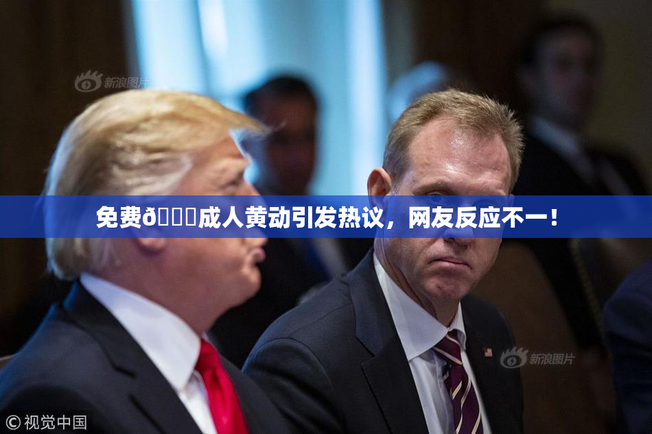 免费🔞成人黄动引发热议，网友反应不一！