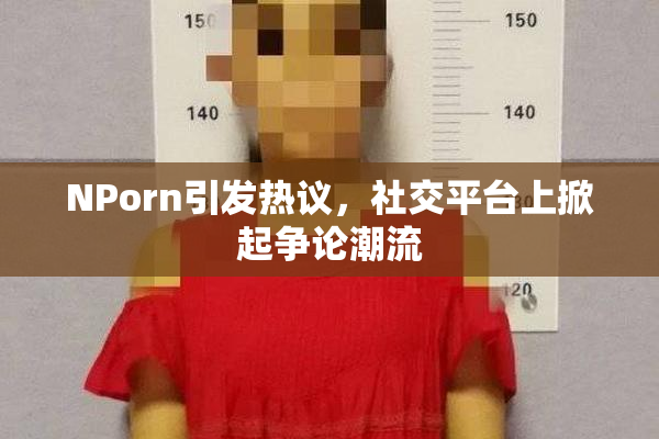 ΝPorn引发热议，社交平台上掀起争论潮流