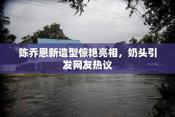 陈乔恩新造型惊艳亮相，奶头引发网友热议