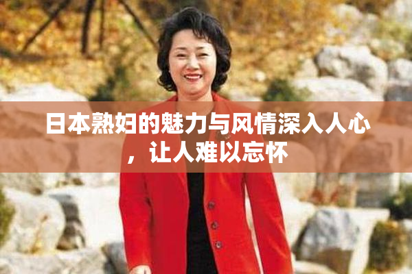日本熟妇的魅力与风情深入人心，让人难以忘怀
