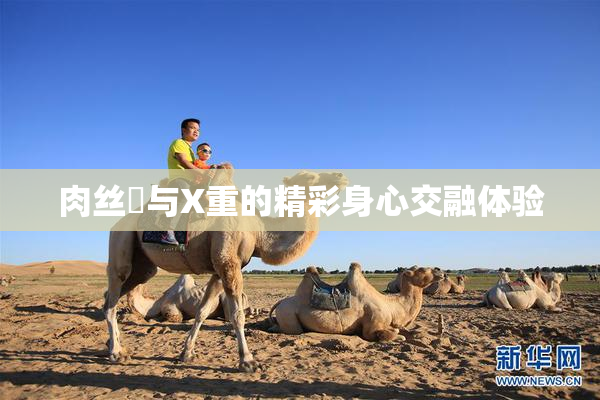 肉丝祙与X重的精彩身心交融体验