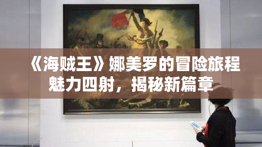 《海贼王》娜美罗的冒险旅程魅力四射，揭秘新篇章
