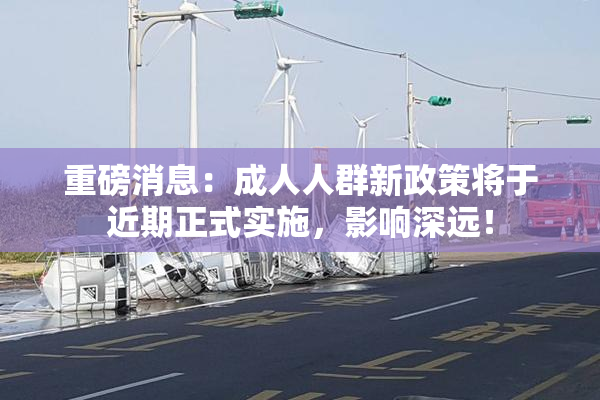 重磅消息：成人人群新政策将于近期正式实施，影响深远！