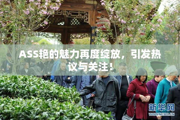 ASS艳的魅力再度绽放，引发热议与关注！