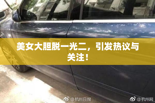 美女大胆脱一光二，引发热议与关注！