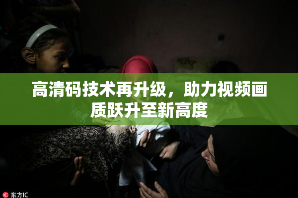 高清码技术再升级，助力视频画质跃升至新高度