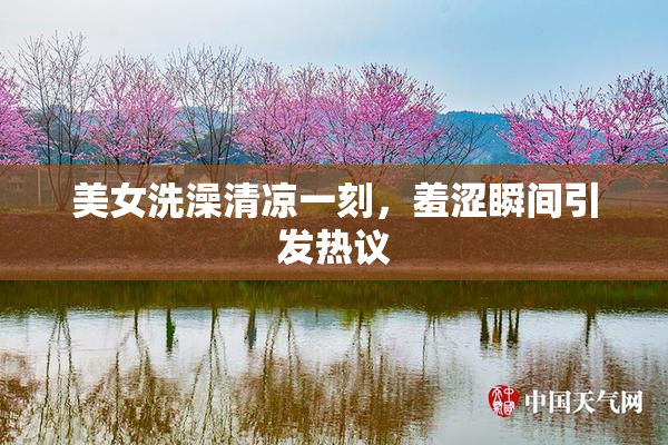 美女洗澡清凉一刻，羞涩瞬间引发热议