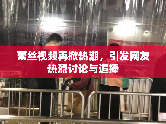 蕾丝视频再掀热潮，引发网友热烈讨论与追捧