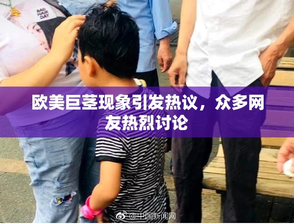 欧美巨茎现象引发热议，众多网友热烈讨论