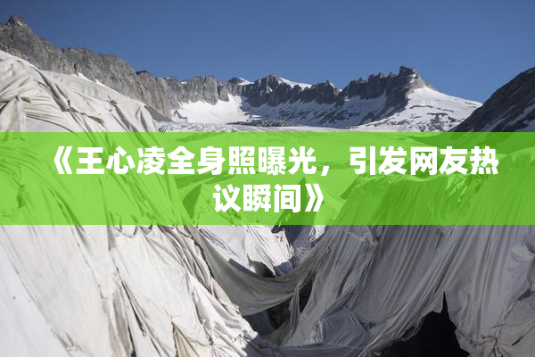 《王心凌全身照曝光，引发网友热议瞬间》