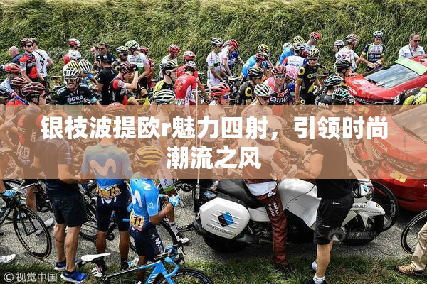 银枝波提欧r魅力四射，引领时尚潮流之风