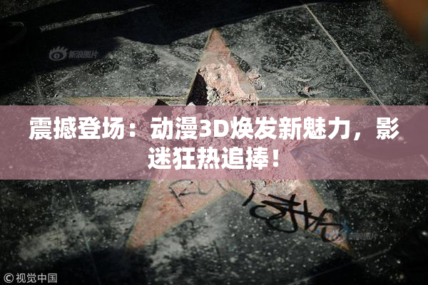 震撼登场：动漫3D焕发新魅力，影迷狂热追捧！
