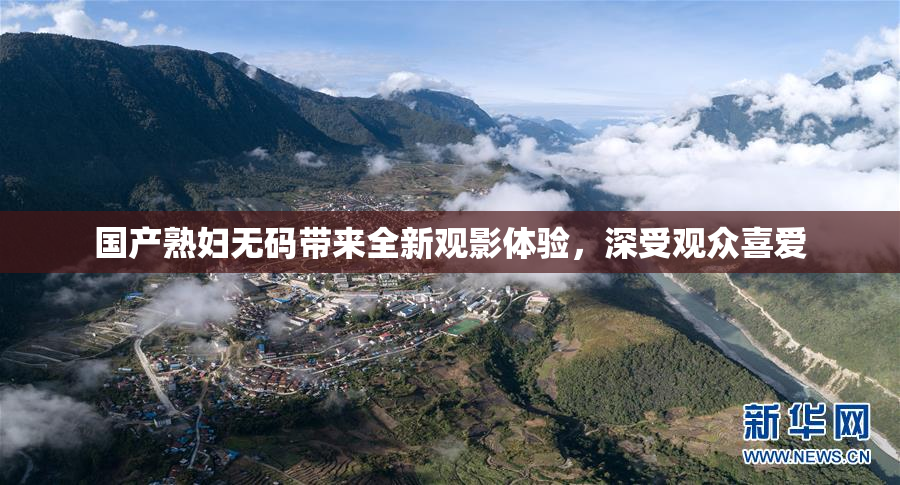 国产熟妇无码带来全新观影体验，深受观众喜爱